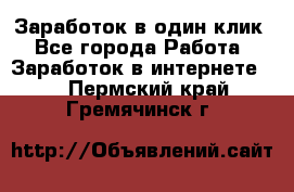 Заработок в один клик - Все города Работа » Заработок в интернете   . Пермский край,Гремячинск г.